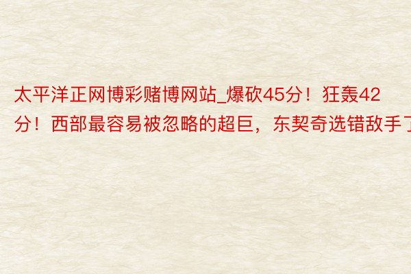 太平洋正网博彩赌博网站_爆砍45分！狂轰42分！西部最容易被忽略的超巨，东契奇选错敌手了