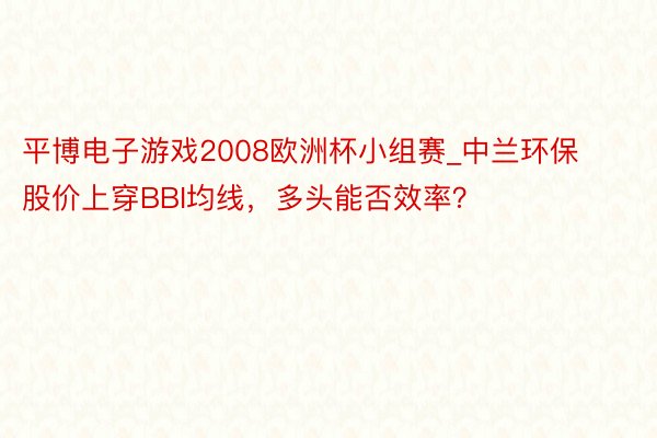 平博电子游戏2008欧洲杯小组赛_中兰环保股价上穿BBI均线，多头能否效率？