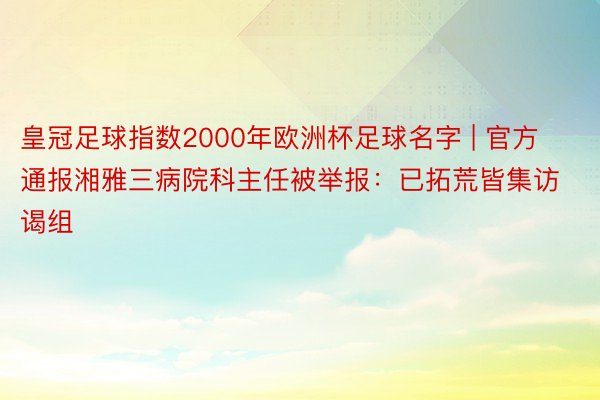 皇冠足球指数2000年欧洲杯足球名字 | 官方通报湘雅三病院科主任被举报：已拓荒皆集访谒组