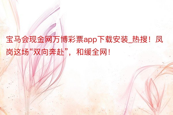 宝马会现金网万博彩票app下载安装_热搜！凤岗这场“双向奔赴”，和缓全网！
