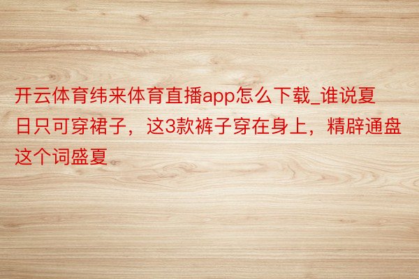 开云体育纬来体育直播app怎么下载_谁说夏日只可穿裙子，这3款裤子穿在身上，精辟通盘这个词盛夏