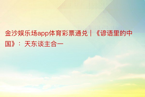 金沙娱乐场app体育彩票通兑 | 《谚语里的中国》：天东谈主合一