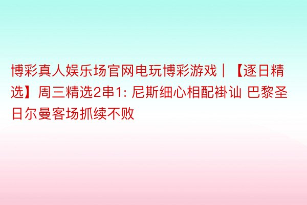 博彩真人娱乐场官网电玩博彩游戏 | 【逐日精选】周三精选2串1: 尼斯细心相配褂讪 巴黎圣日尔曼客场抓续不败