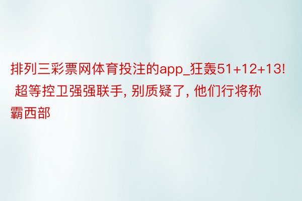 排列三彩票网体育投注的app_狂轰51+12+13! 超等控卫强强联手, 别质疑了, 他们行将称霸西部