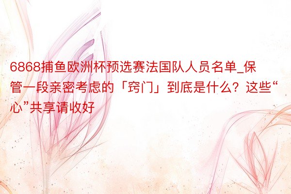 6868捕鱼欧洲杯预选赛法国队人员名单_保管一段亲密考虑的「窍门」到底是什么？这些“心”共享请收好