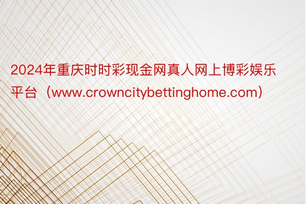 2024年重庆时时彩现金网真人网上博彩娱乐平台（www.crowncitybettinghome.com）