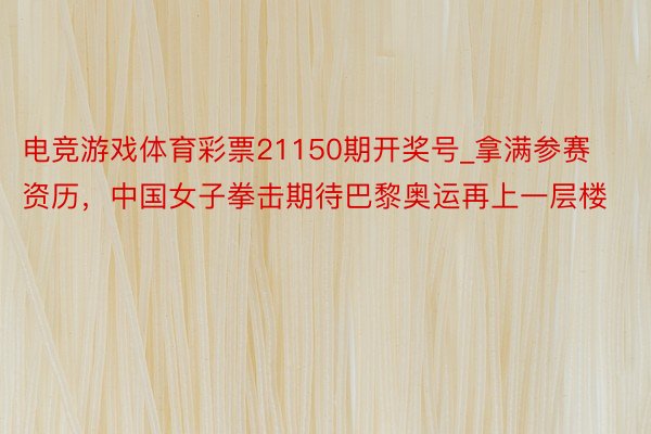 电竞游戏体育彩票21150期开奖号_拿满参赛资历，中国女子拳击期待巴黎奥运再上一层楼