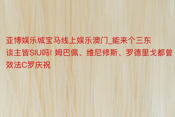 亚博娱乐城宝马线上娱乐澳门_能来个三东谈主皆SIU吗! 姆巴佩、维尼修斯、罗德里戈都曾效法C罗庆祝
