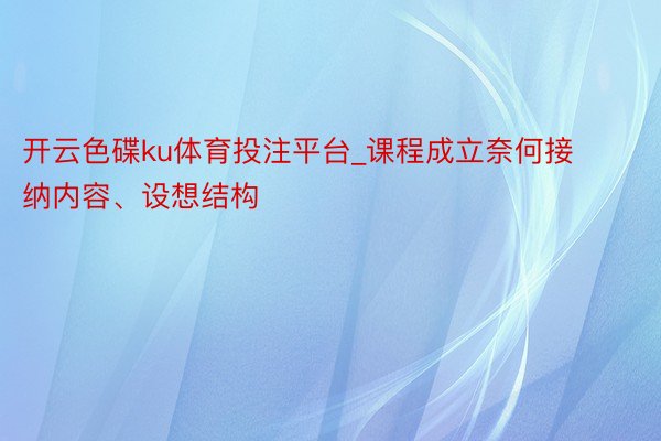 开云色碟ku体育投注平台_课程成立奈何接纳内容、设想结构