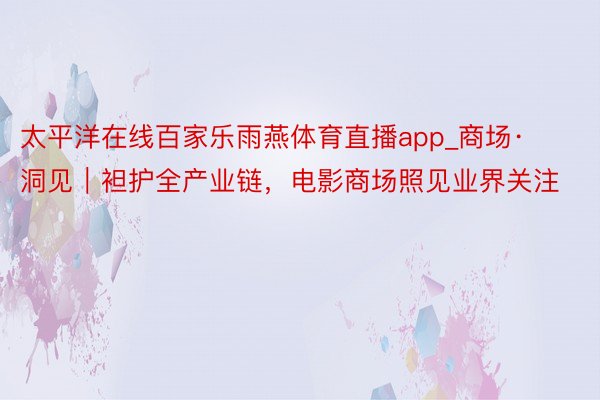 太平洋在线百家乐雨燕体育直播app_商场·洞见｜袒护全产业链，电影商场照见业界关注