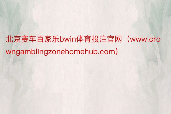 北京赛车百家乐bwin体育投注官网（www.crowngamblingzonehomehub.com）