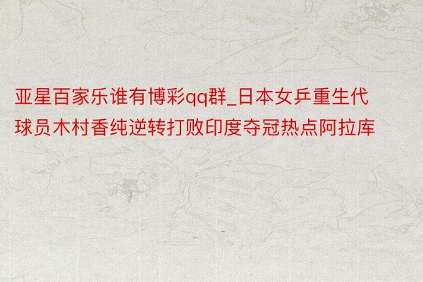 亚星百家乐谁有博彩qq群_日本女乒重生代球员木村香纯逆转打败印度夺冠热点阿拉库