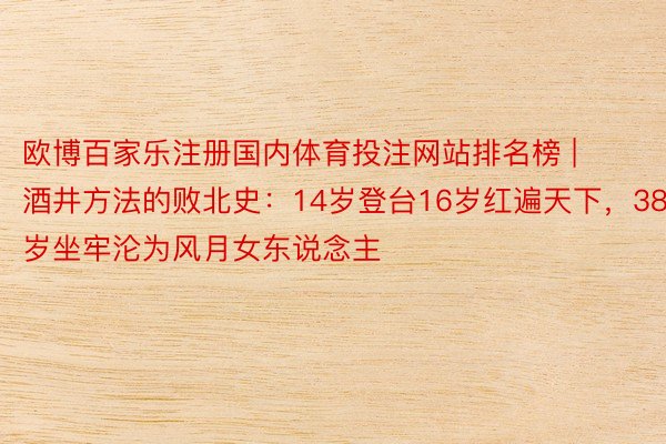 欧博百家乐注册国内体育投注网站排名榜 | 酒井方法的败北史：14岁登台16岁红遍天下，38岁坐牢沦为风月女东说念主