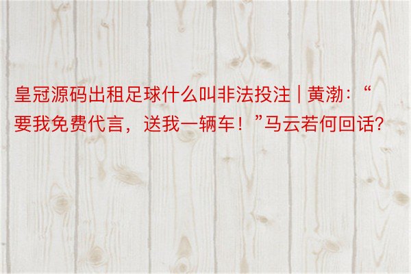 皇冠源码出租足球什么叫非法投注 | 黄渤：“要我免费代言，送我一辆车！”马云若何回话？