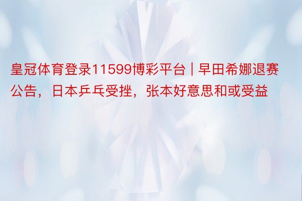 皇冠体育登录11599博彩平台 | 早田希娜退赛公告，日本乒乓受挫，张本好意思和或受益