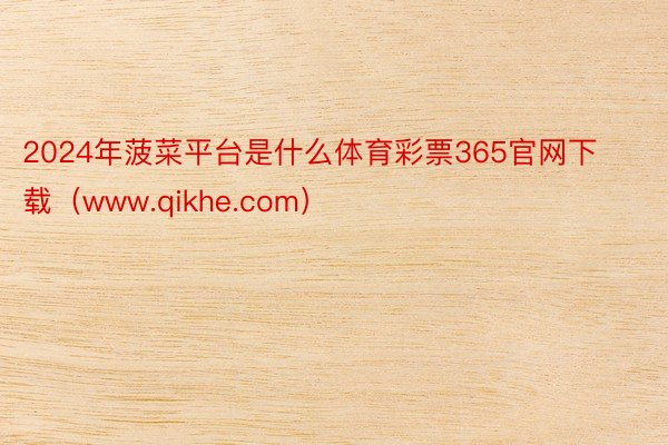 2024年菠菜平台是什么体育彩票365官网下载（www.qikhe.com）