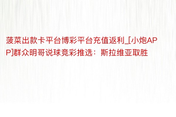 菠菜出款卡平台博彩平台充值返利_[小炮APP]群众明哥说球竞彩推选：斯拉维亚取胜