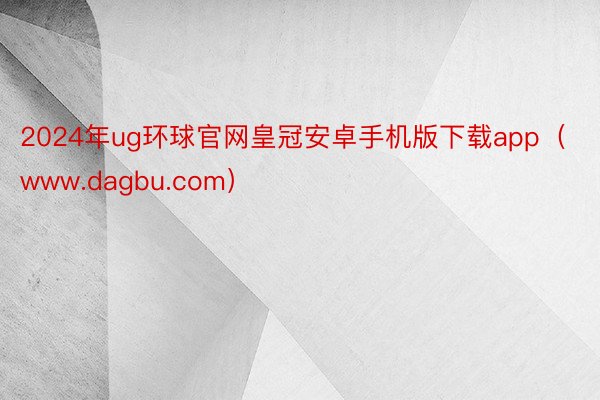 2024年ug环球官网皇冠安卓手机版下载app（www.dagbu.com）