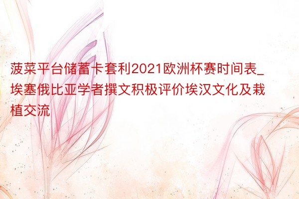 菠菜平台储蓄卡套利2021欧洲杯赛时间表_埃塞俄比亚学者撰文积极评价埃汉文化及栽植交流