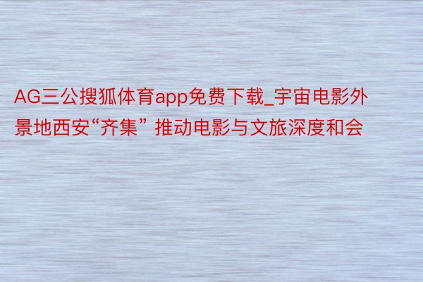 AG三公搜狐体育app免费下载_宇宙电影外景地西安“齐集” 推动电影与文旅深度和会