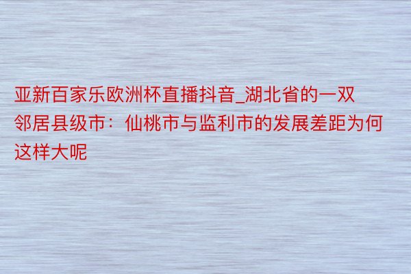 亚新百家乐欧洲杯直播抖音_湖北省的一双邻居县级市：仙桃市与监利市的发展差距为何这样大呢
