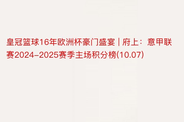 皇冠篮球16年欧洲杯豪门盛宴 | 府上：意甲联赛2024-2025赛季主场积分榜(10.07)