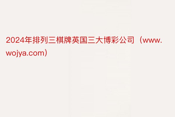 2024年排列三棋牌英国三大博彩公司（www.wojya.com）