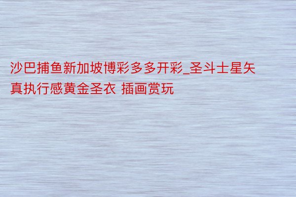 沙巴捕鱼新加坡博彩多多开彩_圣斗士星矢 真执行感黄金圣衣 插画赏玩