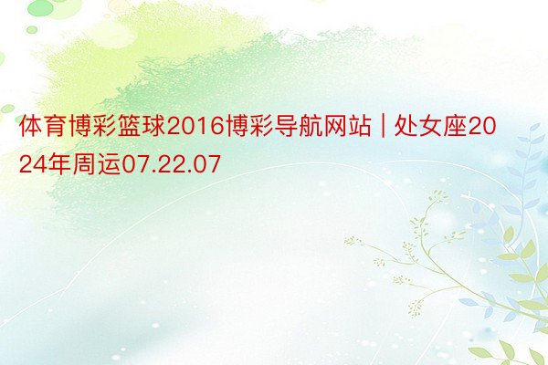 体育博彩篮球2016博彩导航网站 | 处女座2024年周运07.22.07