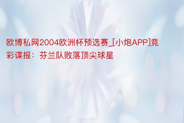 欧博私网2004欧洲杯预选赛_[小炮APP]竞彩谍报：芬兰队败落顶尖球星