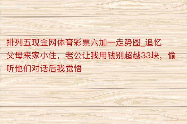 排列五现金网体育彩票六加一走势图_追忆父母来家小住，老公让我用钱别超越33块，偷听他们对话后我觉悟