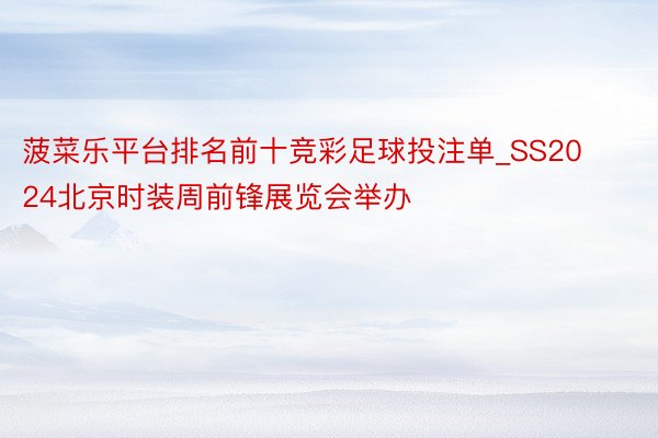 菠菜乐平台排名前十竞彩足球投注单_SS2024北京时装周前锋展览会举办