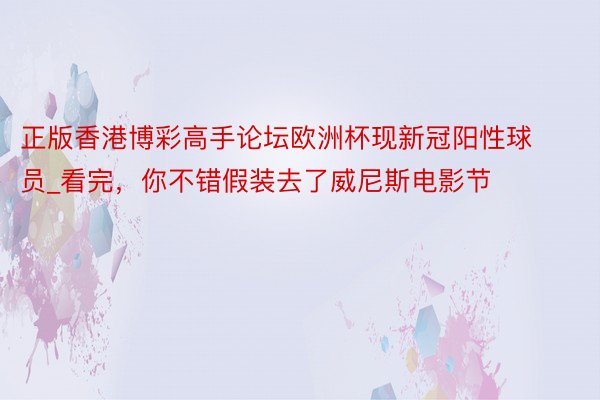 正版香港博彩高手论坛欧洲杯现新冠阳性球员_看完，你不错假装去了威尼斯电影节