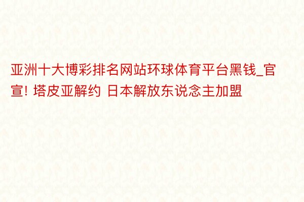 亚洲十大博彩排名网站环球体育平台黑钱_官宣! 塔皮亚解约 日本解放东说念主加盟