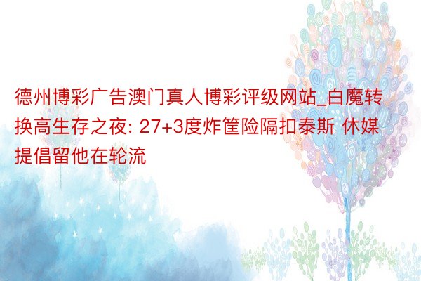德州博彩广告澳门真人博彩评级网站_白魔转换高生存之夜: 27+3度炸筐险隔扣泰斯 休媒提倡留他在轮流