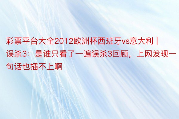 彩票平台大全2012欧洲杯西班牙vs意大利 | 误杀3：是谁只看了一遍误杀3回顾，上网发现一句话也插不上啊