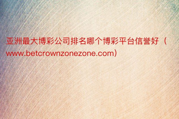 亚洲最大博彩公司排名哪个博彩平台信誉好（www.betcrownzonezone.com）