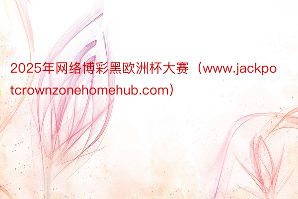 2025年网络博彩黑欧洲杯大赛（www.jackpotcrownzonehomehub.com）