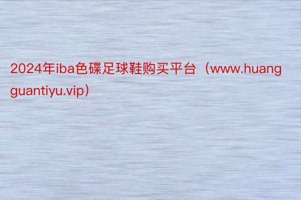 2024年iba色碟足球鞋购买平台（www.huangguantiyu.vip）