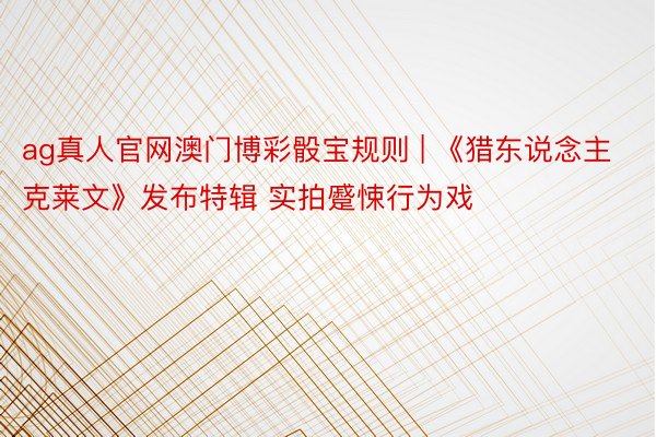 ag真人官网澳门博彩骰宝规则 | 《猎东说念主克莱文》发布特辑 实拍蹙悚行为戏