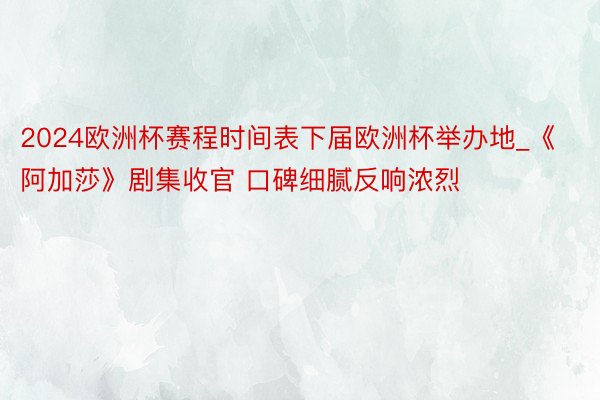 2024欧洲杯赛程时间表下届欧洲杯举办地_《阿加莎》剧集收官 口碑细腻反响浓烈