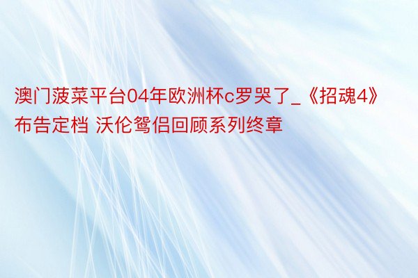 澳门菠菜平台04年欧洲杯c罗哭了_《招魂4》布告定档 沃伦鸳侣回顾系列终章