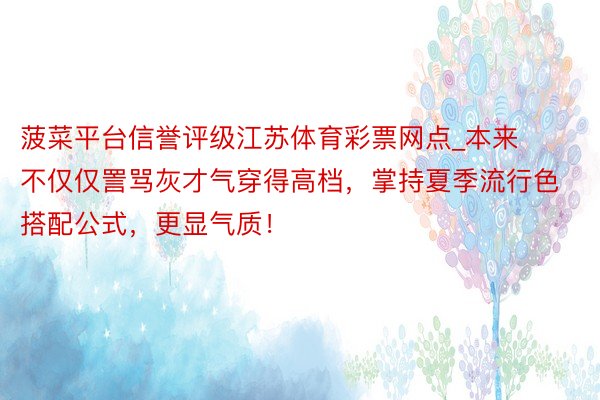 菠菜平台信誉评级江苏体育彩票网点_本来不仅仅詈骂灰才气穿得高档，掌持夏季流行色搭配公式，更显气质！