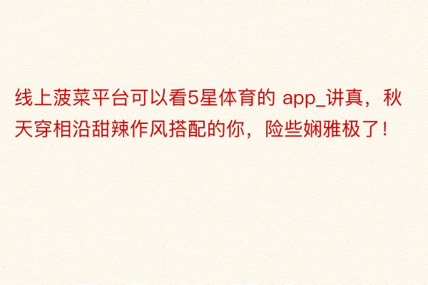 线上菠菜平台可以看5星体育的 app_讲真，秋天穿相沿甜辣作风搭配的你，险些娴雅极了！