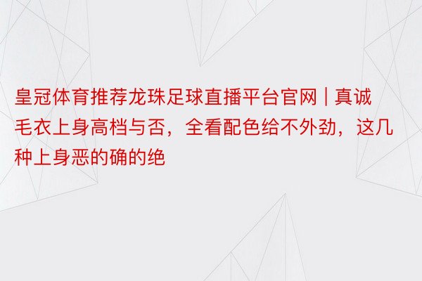 皇冠体育推荐龙珠足球直播平台官网 | 真诚毛衣上身高档与否，全看配色给不外劲，这几种上身恶的确的绝