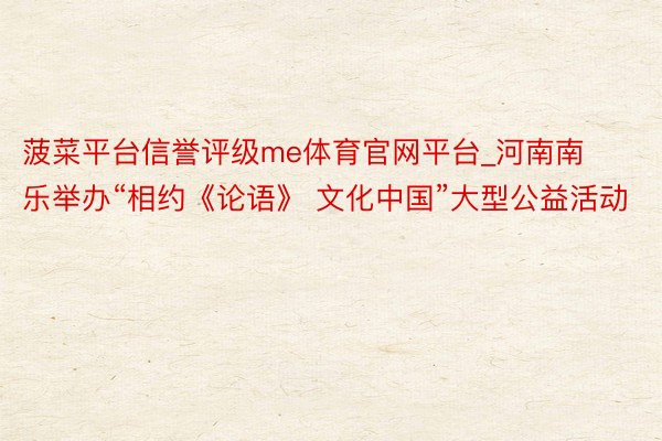 菠菜平台信誉评级me体育官网平台_河南南乐举办“相约《论语》 文化中国”大型公益活动