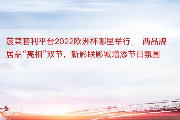 菠菜套利平台2022欧洲杯哪里举行_​两品牌居品“亮相”双节，新影联影城增添节日氛围