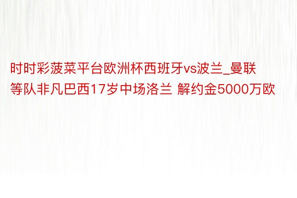 时时彩菠菜平台欧洲杯西班牙vs波兰_曼联等队非凡巴西17岁中场洛兰 解约金5000万欧