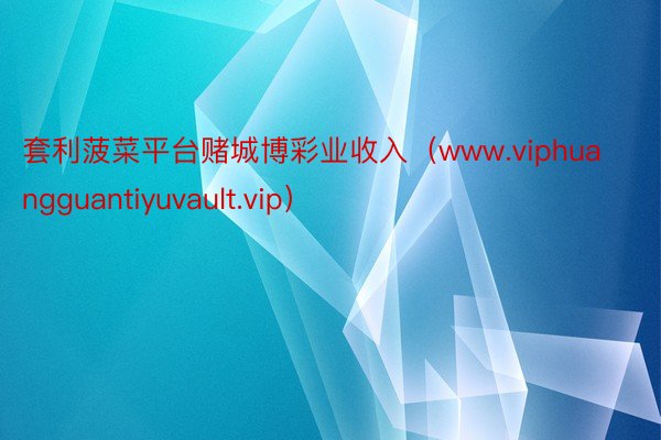 套利菠菜平台赌城博彩业收入（www.viphuangguantiyuvault.vip）
