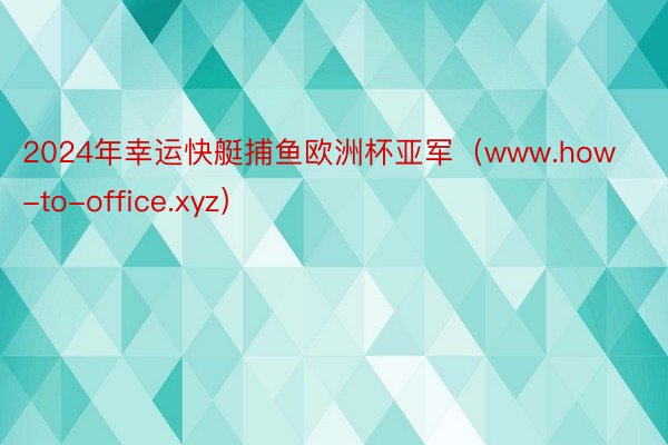 2024年幸运快艇捕鱼欧洲杯亚军（www.how-to-office.xyz）